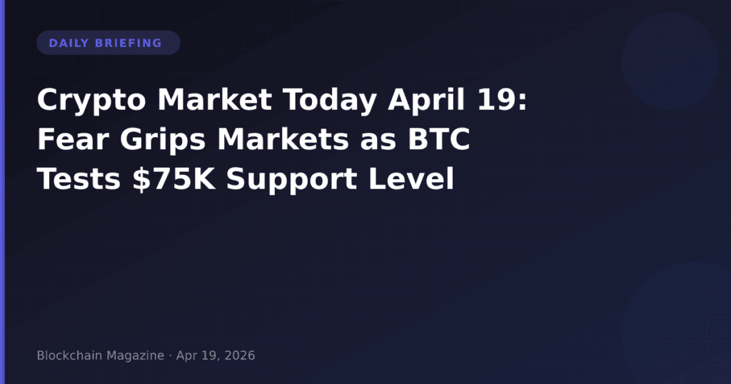 Crypto Market Today April 19: Fear Grips Markets as BTC Tests $75K Support Level